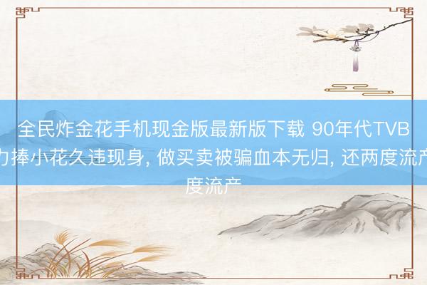 全民炸金花手机现金版最新版下载 90年代TVB力捧小花久违现身, 做买卖被骗血本无归, 还两度流产