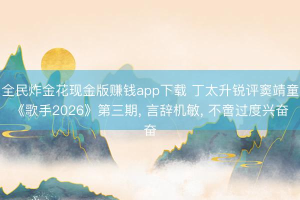 全民炸金花现金版赚钱app下载 丁太升锐评窦靖童《歌手2026》第三期, 言辞机敏, 不啻过度兴奋