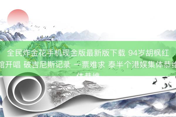 全民炸金花手机现金版最新版下载 94岁胡枫红馆开唱 破吉尼斯记录 一票难求 泰半个港娱集体恭维