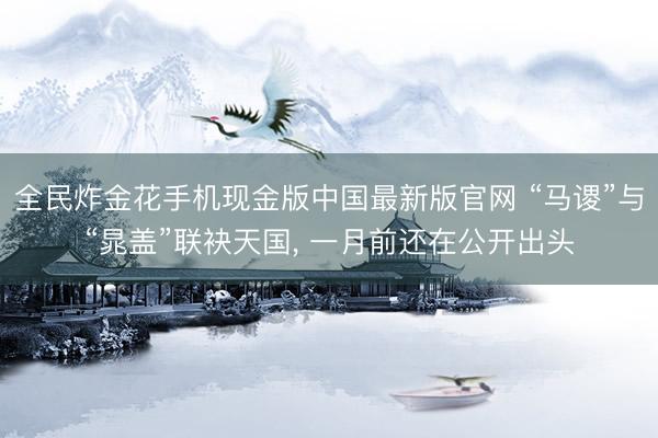 全民炸金花手机现金版中国最新版官网 “马谡”与“晁盖”联袂天国, 一月前还在公开出头