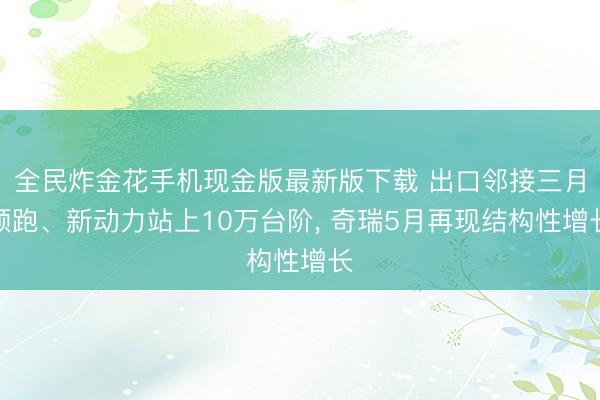 全民炸金花手机现金版最新版下载 出口邻接三月领跑、新动力站上10万台阶, 奇瑞5月再现结构性增长