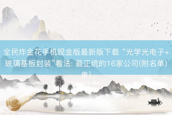 全民炸金花手机现金版最新版下载 “光学光电子+玻璃基板封装”看法: 最正统的16家公司(附名单)
