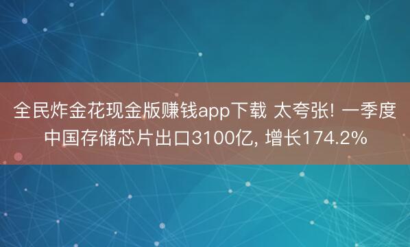 全民炸金花现金版赚钱app下载 太夸张! 一季度‌中国存储芯片出口3100亿, 增长174.2%