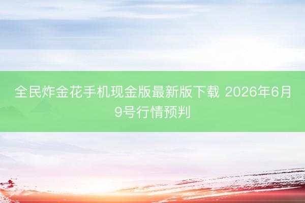 全民炸金花手机现金版最新版下载 2026年6月9号行情预判