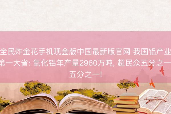 全民炸金花手机现金版中国最新版官网 我国铝产业第一大省: 氧化铝年产量2960万吨, 超民众五分之一!