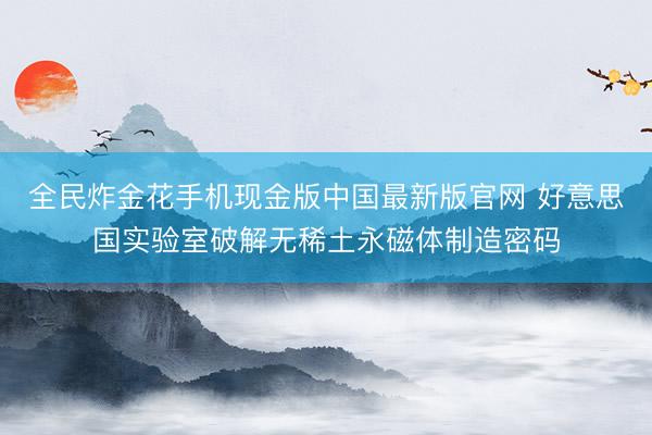 全民炸金花手机现金版中国最新版官网 好意思国实验室破解无稀土永磁体制造密码