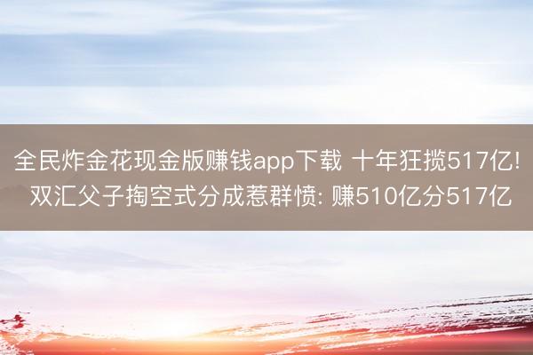 全民炸金花现金版赚钱app下载 十年狂揽517亿! 双汇父子掏空式分成惹群愤: 赚510亿分517亿