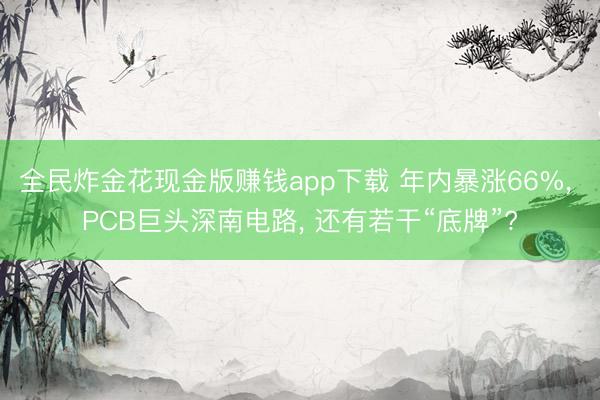 全民炸金花现金版赚钱app下载 年内暴涨66%, PCB巨头深南电路, 还有若干“底牌”?