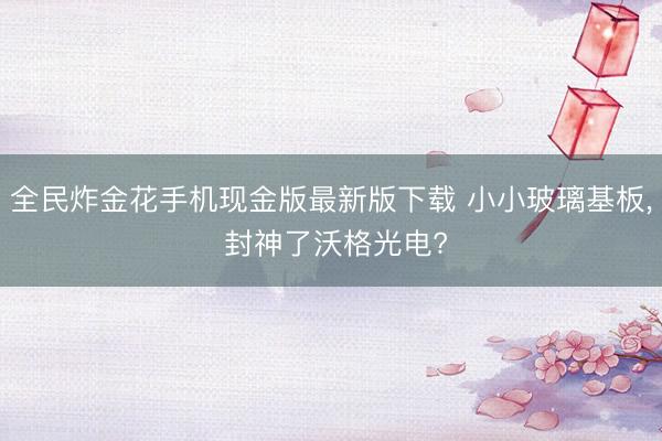 全民炸金花手机现金版最新版下载 小小玻璃基板, 封神了沃格光电?
