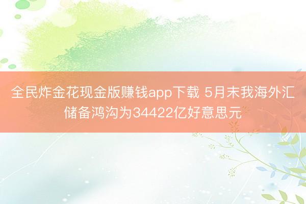 全民炸金花现金版赚钱app下载 5月末我海外汇储备鸿沟为34422亿好意思元