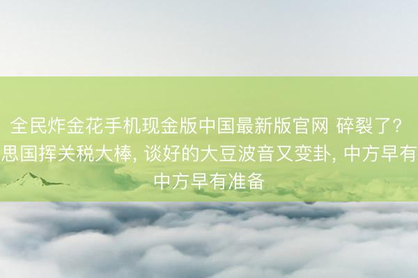 全民炸金花手机现金版中国最新版官网 碎裂了? 好意思国挥关税大棒, 谈好的大豆波音又变卦, 中方早有准备