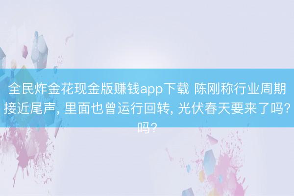 全民炸金花现金版赚钱app下载 陈刚称行业周期接近尾声, 里面也曾运行回转, 光伏春天要来了吗?