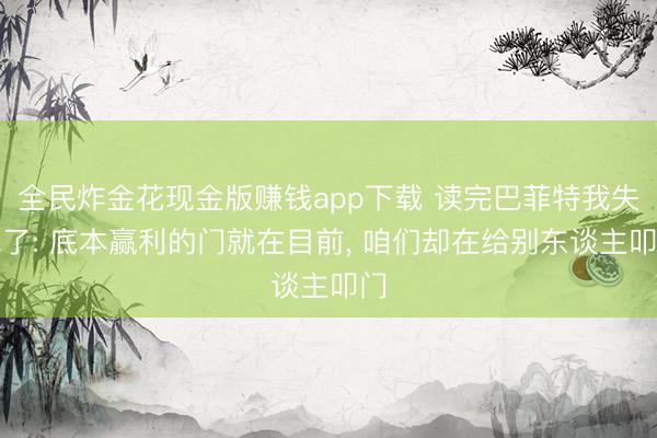 全民炸金花现金版赚钱app下载 读完巴菲特我失眠了: 底本赢利的门就在目前, 咱们却在给别东谈主叩门