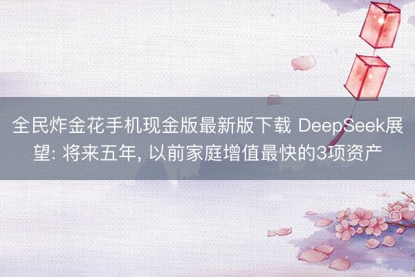 全民炸金花手机现金版最新版下载 DeepSeek展望: 将来五年, 以前家庭增值最快的3项资产