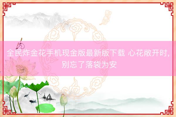 全民炸金花手机现金版最新版下载 心花敞开时， 别忘了落袋为安