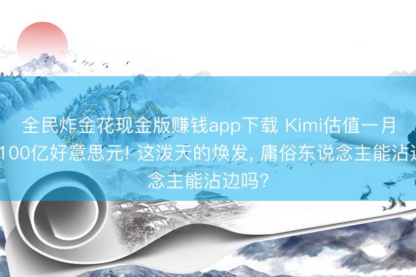 全民炸金花现金版赚钱app下载 Kimi估值一月暴涨100亿好意思元! 这泼天的焕发, 庸俗东说念主能沾边吗?