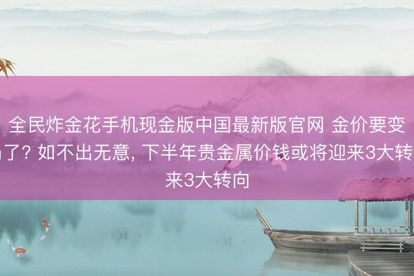 全民炸金花手机现金版中国最新版官网 金价要变局了? 如不出无意, 下半年贵金属价钱或将迎来3大转向