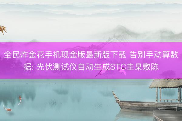 全民炸金花手机现金版最新版下载 告别手动算数据: 光伏测试仪自动生成STC圭臬敷陈