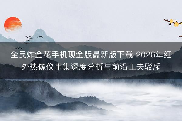 全民炸金花手机现金版最新版下载 2026年红外热像仪市集深度分析与前沿工夫驳斥