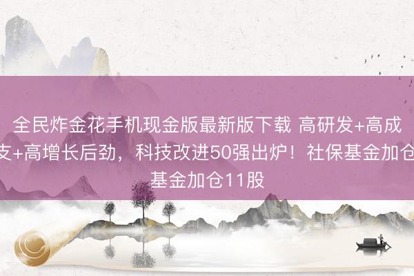 全民炸金花手机现金版最新版下载 高研发+高成本开支+高增长后劲，科技改进50强出炉！社保基金加仓11股