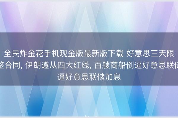 全民炸金花手机现金版最新版下载 好意思三天限期逼签合同, 伊朗遵从四大红线, 百艘商船倒逼好意思联储加息