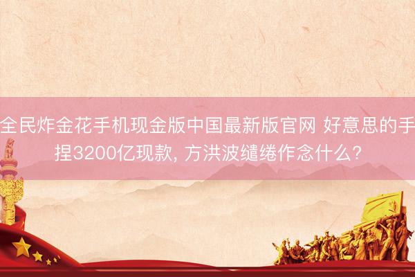 全民炸金花手机现金版中国最新版官网 好意思的手捏3200亿现款, 方洪波缱绻作念什么?