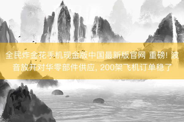 全民炸金花手机现金版中国最新版官网 重磅! 波音放开对华零部件供应, 200架飞机订单稳了