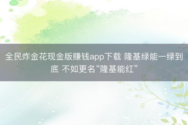 全民炸金花现金版赚钱app下载 隆基绿能一绿到底 不如更名“隆基能红”