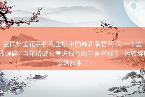 全民炸金花手机现金版中国最新版官网 又一个金饭碗被砸碎! 当年挤破头考进银行的年青东谈主, 运转辞职了?