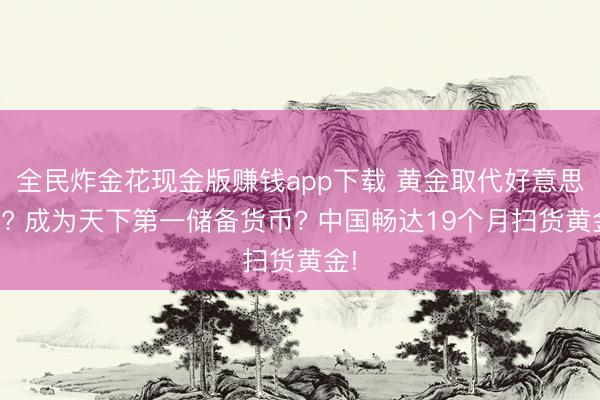全民炸金花现金版赚钱app下载 黄金取代好意思债? 成为天下第一储备货币? 中国畅达19个月扫货黄金!