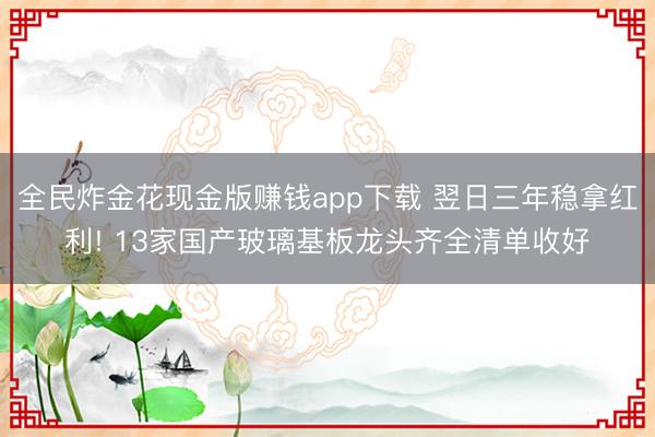 全民炸金花现金版赚钱app下载 翌日三年稳拿红利! 13家国产玻璃基板龙头齐全清单收好