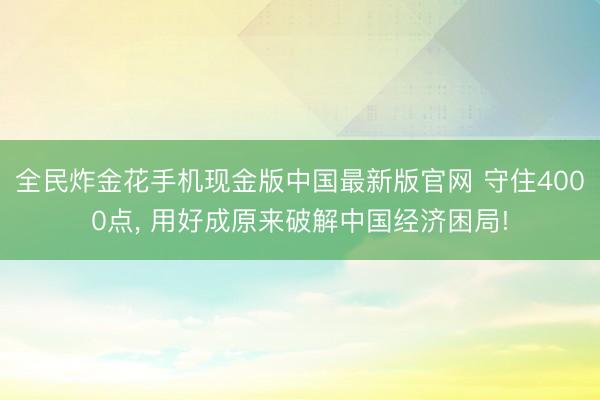 全民炸金花手机现金版中国最新版官网 守住4000点, 用好成原来破解中国经济困局!