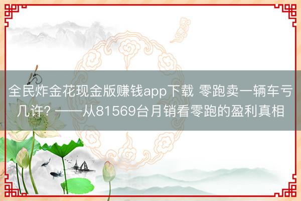 全民炸金花现金版赚钱app下载 零跑卖一辆车亏几许? ——从81569台月销看零跑的盈利真相
