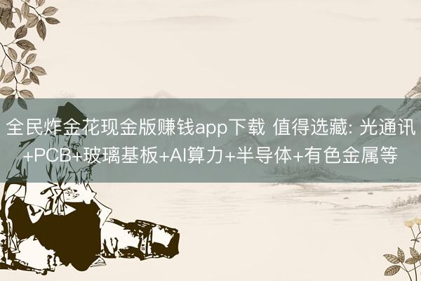 全民炸金花现金版赚钱app下载 值得选藏: 光通讯+PCB+玻璃基板+AI算力+半导体+有色金属等