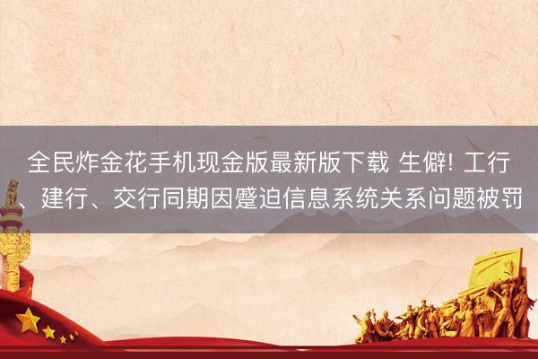 全民炸金花手机现金版最新版下载 生僻! 工行、建行、交行同期因蹙迫信息系统关系问题被罚
