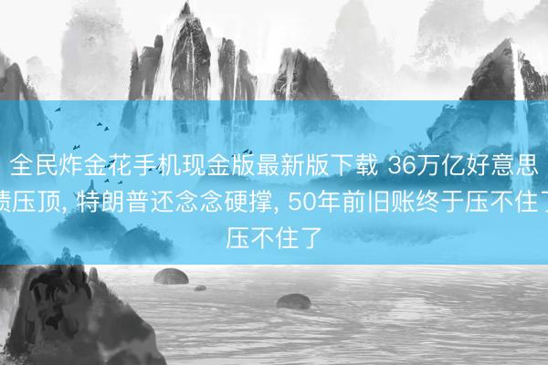 全民炸金花手机现金版最新版下载 36万亿好意思债压顶, 特朗普还念念硬撑, 50年前旧账终于压不住了