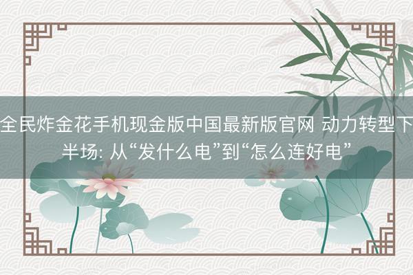 全民炸金花手机现金版中国最新版官网 动力转型下半场: 从“发什么电”到“怎么连好电”