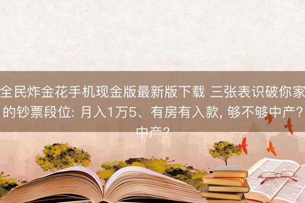 全民炸金花手机现金版最新版下载 三张表识破你家的钞票段位: 月入1万5、有房有入款, 够不够中产?