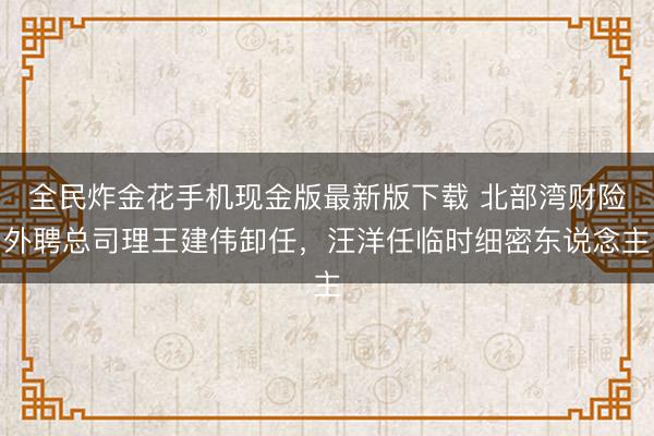 全民炸金花手机现金版最新版下载 北部湾财险外聘总司理王建伟卸任，汪洋任临时细密东说念主