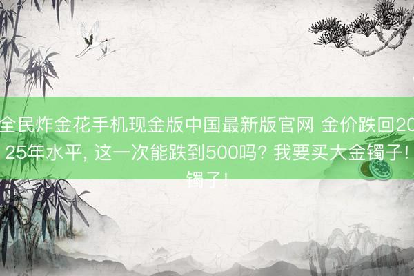 全民炸金花手机现金版中国最新版官网 金价跌回2025年水平, 这一次能跌到500吗? 我要买大金镯子!