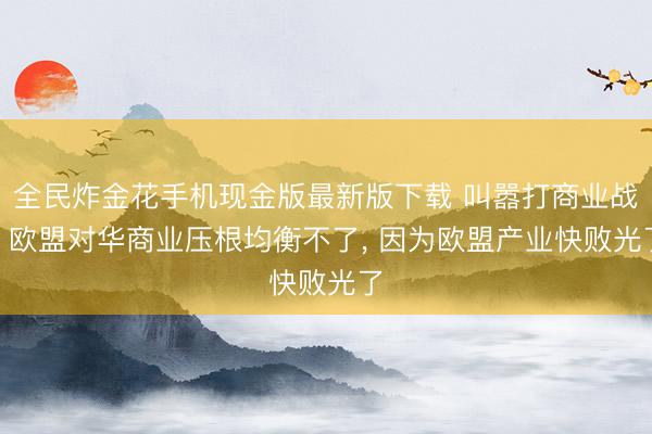 全民炸金花手机现金版最新版下载 叫嚣打商业战? 欧盟对华商业压根均衡不了， 因为欧盟产业快败光了