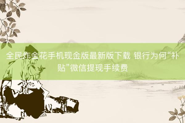 全民炸金花手机现金版最新版下载 银行为何“补贴”微信提现手续费