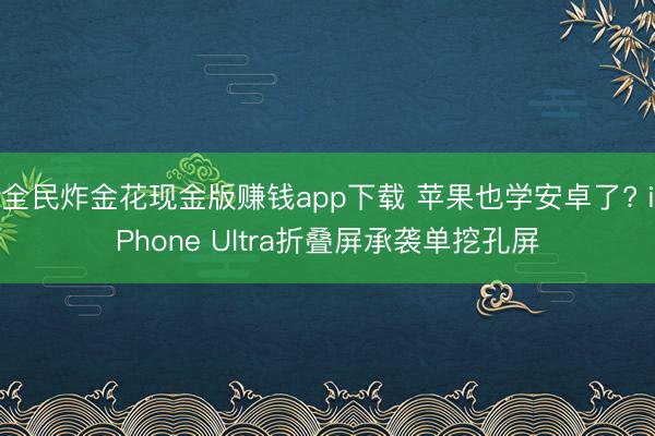全民炸金花现金版赚钱app下载 苹果也学安卓了? iPhone Ultra折叠屏承袭单挖孔屏