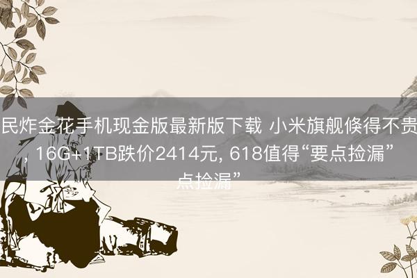 全民炸金花手机现金版最新版下载 小米旗舰倏得不贵了, 16G+1TB跌价2414元, 618值得“要点捡漏”