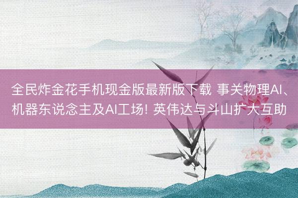 全民炸金花手机现金版最新版下载 事关物理AI、机器东说念主及AI工场! 英伟达与斗山扩大互助