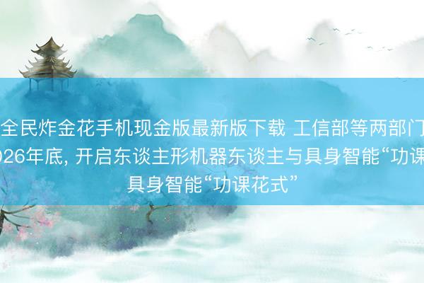 全民炸金花手机现金版最新版下载 工信部等两部门: 到2026年底, 开启东谈主形机器东谈主与具身智能“功课花式”