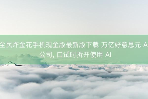 全民炸金花手机现金版最新版下载 万亿好意思元 AI 公司, 口试时拆开使用 AI