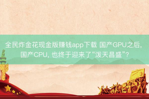 全民炸金花现金版赚钱app下载 国产GPU之后, 国产CPU, 也终于迎来了“泼天昌盛”?