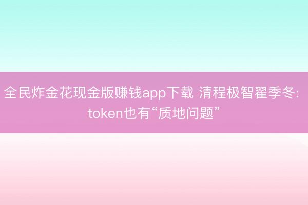 全民炸金花现金版赚钱app下载 清程极智翟季冬: token也有“质地问题”