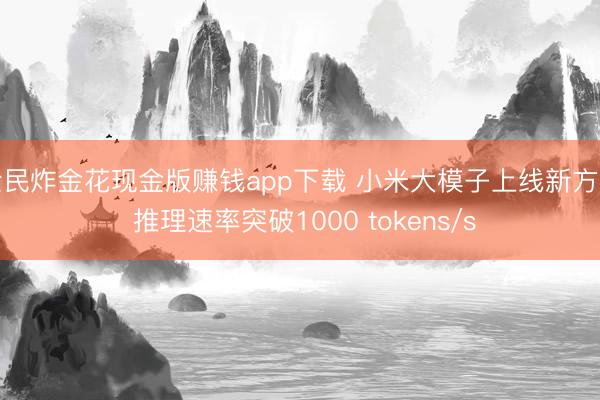 全民炸金花现金版赚钱app下载 小米大模子上线新方法 推理速率突破1000 tokens/s